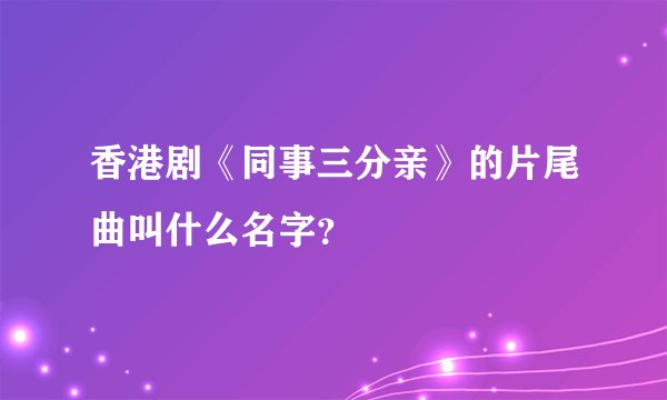 香港剧《同事三分亲》的片尾曲叫什么名字？