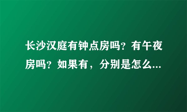 长沙汉庭有钟点房吗？有午夜房吗？如果有，分别是怎么收费的？