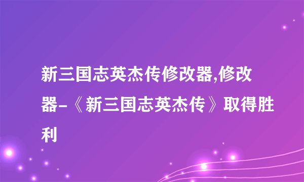 新三国志英杰传修改器,修改器-《新三国志英杰传》取得胜利
