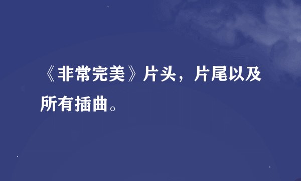 《非常完美》片头，片尾以及所有插曲。