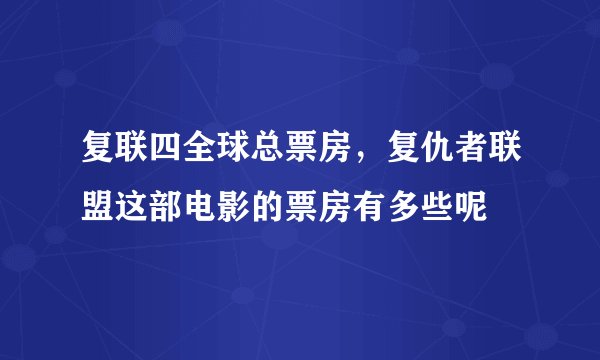 复联四全球总票房，复仇者联盟这部电影的票房有多些呢