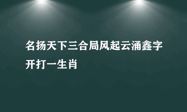 名扬天下三合局风起云涌鑫字开打一生肖
