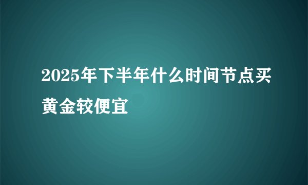 2025年下半年什么时间节点买黄金较便宜
