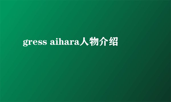 gress aihara人物介绍