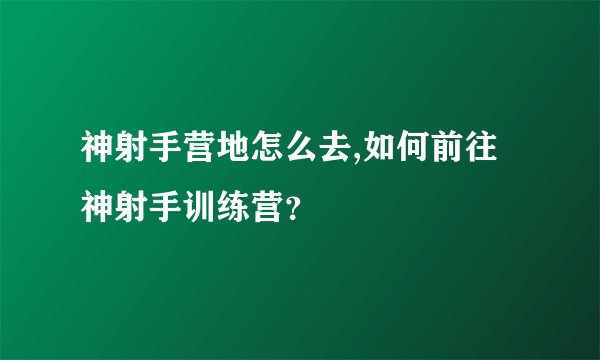 神射手营地怎么去,如何前往神射手训练营？