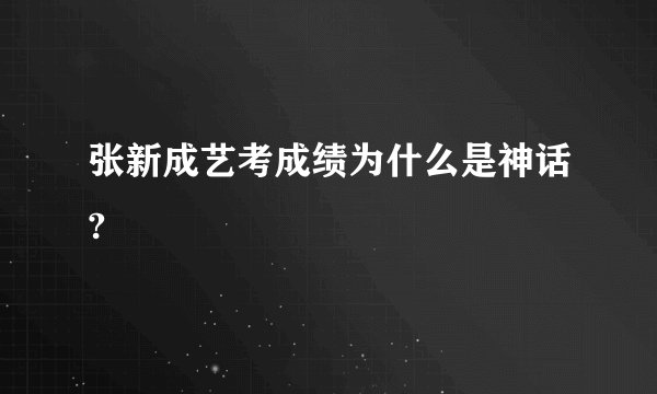 张新成艺考成绩为什么是神话?