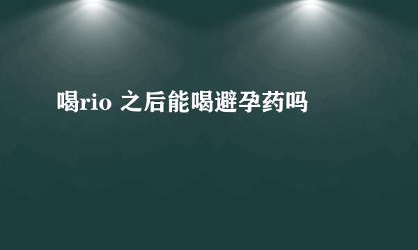 喝rio 之后能喝避孕药吗