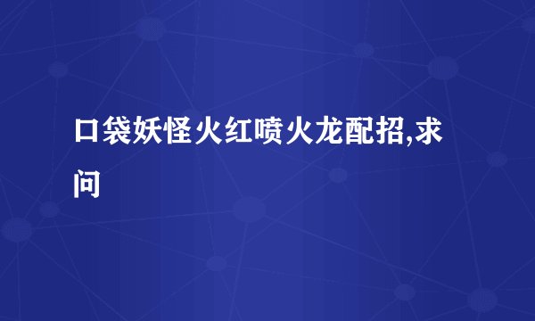 口袋妖怪火红喷火龙配招,求问