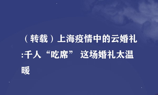 （转载）上海疫情中的云婚礼:千人“吃席” 这场婚礼太温暖