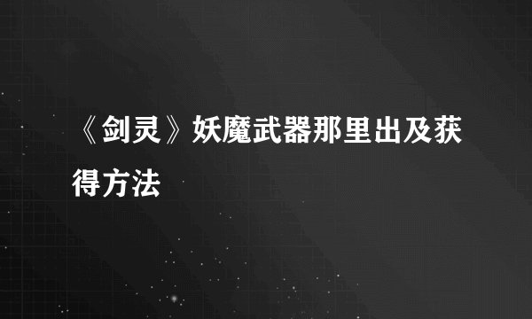 《剑灵》妖魔武器那里出及获得方法
