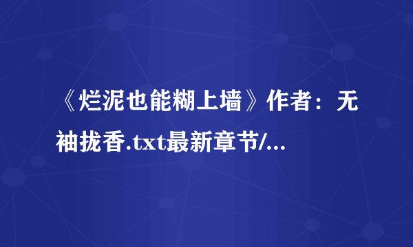 《烂泥也能糊上墙》作者：无袖拢香.txt最新章节/全集txt免费下载