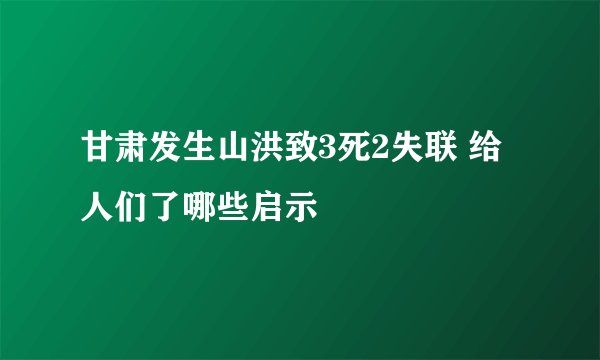 甘肃发生山洪致3死2失联 给人们了哪些启示