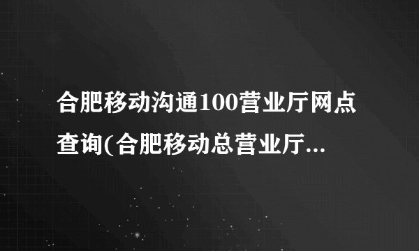 合肥移动沟通100营业厅网点查询(合肥移动总营业厅在哪里)