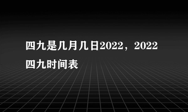 四九是几月几日2022，2022四九时间表