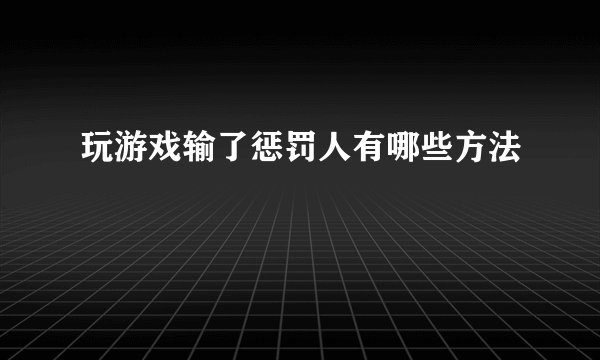 玩游戏输了惩罚人有哪些方法