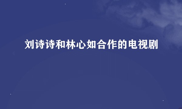 刘诗诗和林心如合作的电视剧