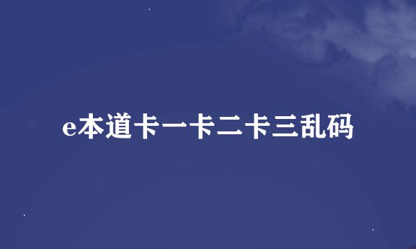 e本道卡一卡二卡三乱码