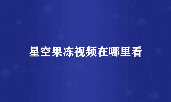 星空果冻视频在哪里看