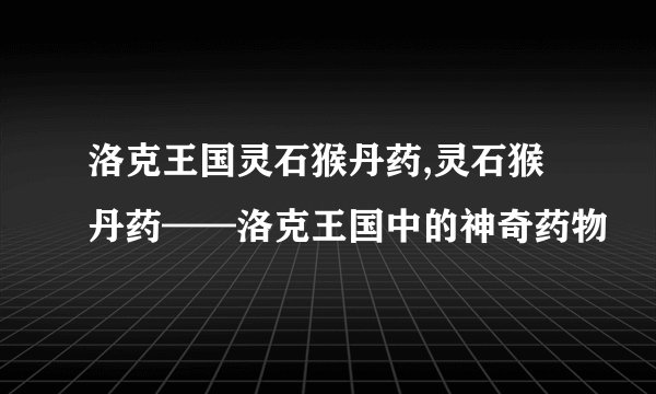 洛克王国灵石猴丹药,灵石猴丹药——洛克王国中的神奇药物