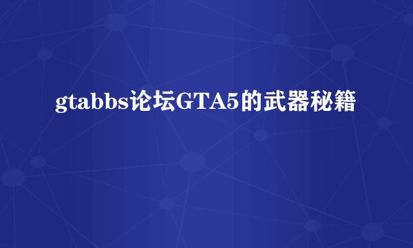 gtabbs论坛GTA5的武器秘籍