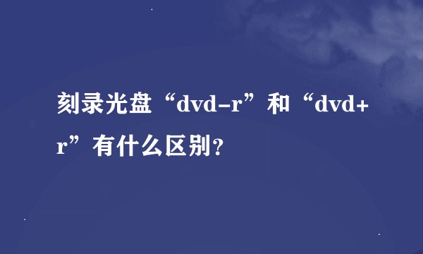 刻录光盘“dvd-r”和“dvd+r”有什么区别？