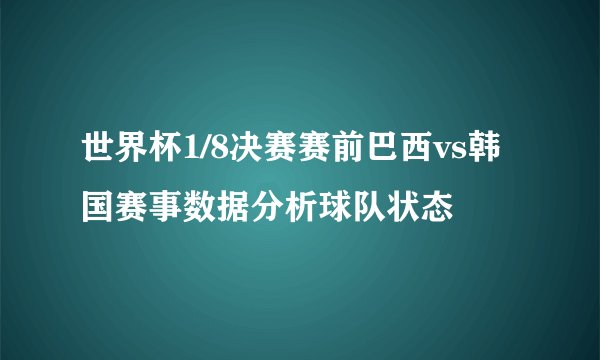 世界杯1/8决赛赛前巴西vs韩国赛事数据分析球队状态
