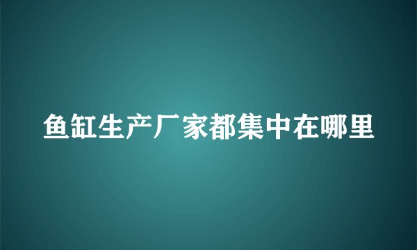 鱼缸生产厂家都集中在哪里