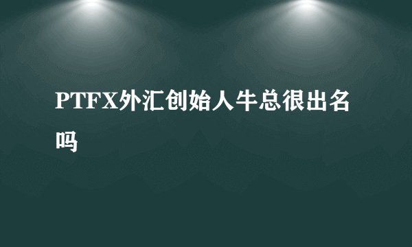 PTFX外汇创始人牛总很出名吗