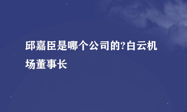 邱嘉臣是哪个公司的?白云机场董事长
