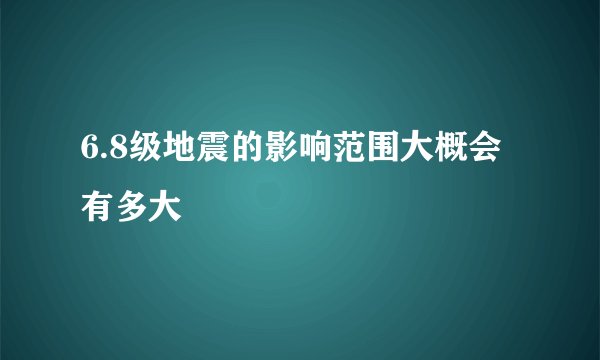 6.8级地震的影响范围大概会有多大