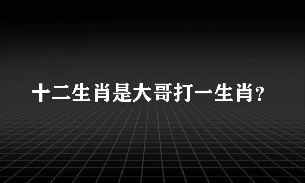 十二生肖是大哥打一生肖？