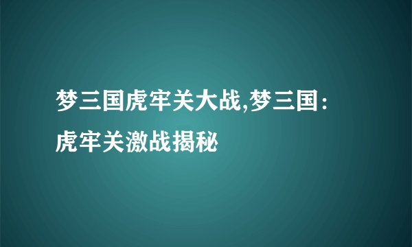 梦三国虎牢关大战,梦三国：虎牢关激战揭秘