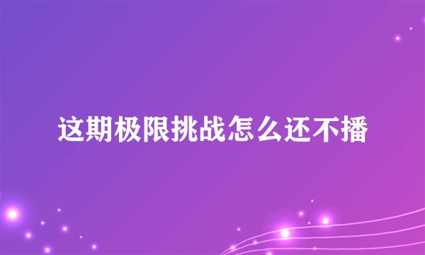 这期极限挑战怎么还不播