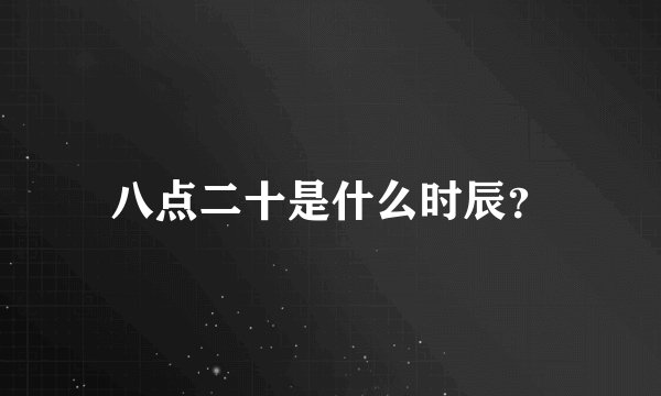 八点二十是什么时辰？