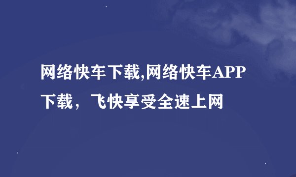 网络快车下载,网络快车APP下载，飞快享受全速上网