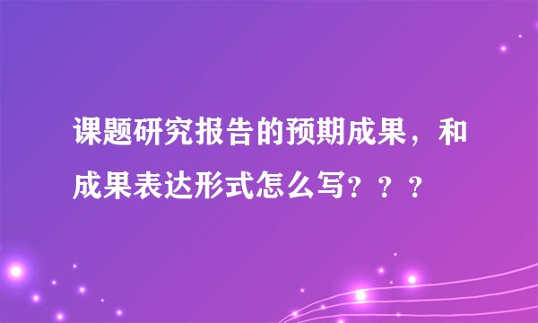 课题研究报告的预期成果，和成果表达形式怎么写？？？