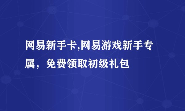 网易新手卡,网易游戏新手专属，免费领取初级礼包