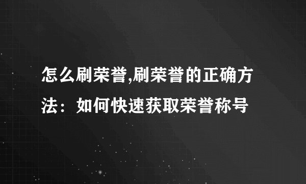 怎么刷荣誉,刷荣誉的正确方法：如何快速获取荣誉称号