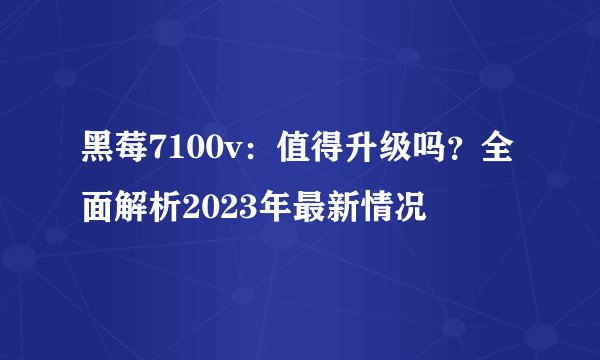 黑莓7100v：值得升级吗？全面解析2023年最新情况