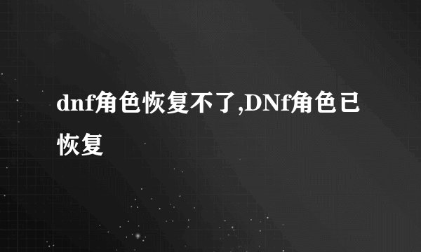 dnf角色恢复不了,DNf角色已恢复