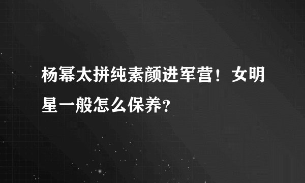 杨幂太拼纯素颜进军营！女明星一般怎么保养？
