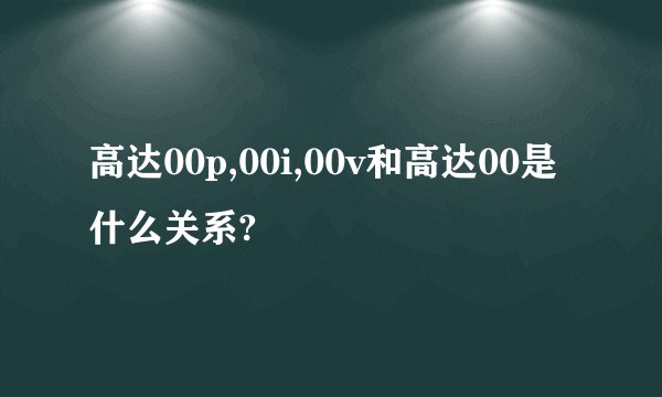 高达00p,00i,00v和高达00是什么关系?