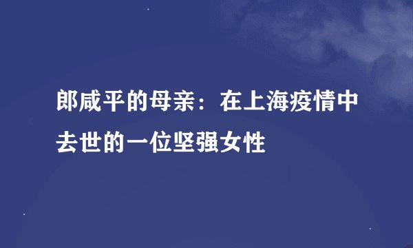 郎咸平的母亲:在上海疫情中去世的一位坚强女性