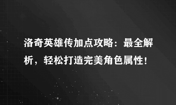 洛奇英雄传加点攻略：最全解析，轻松打造完美角色属性！
