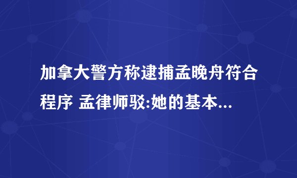 加拿大警方称逮捕孟晚舟符合程序 孟律师驳:她的基本权利受到侵犯