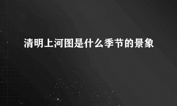 清明上河图是什么季节的景象