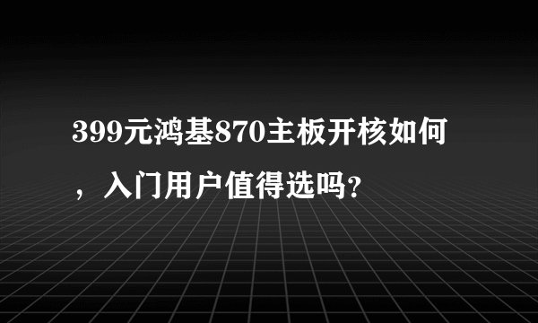 399元鸿基870主板开核如何，入门用户值得选吗？