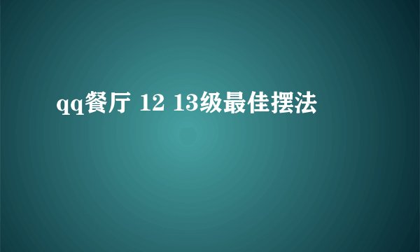 qq餐厅 12 13级最佳摆法