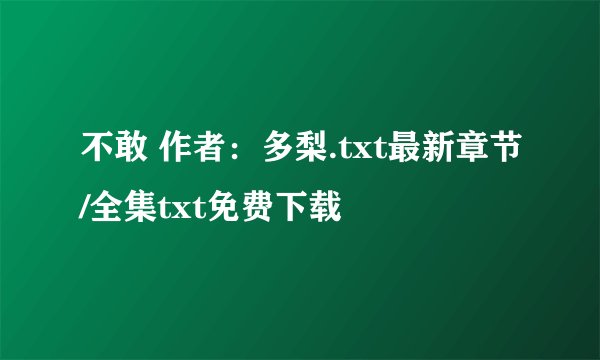 不敢 作者：多梨.txt最新章节/全集txt免费下载