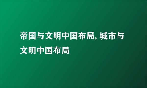 帝国与文明中国布局, 城市与文明中国布局